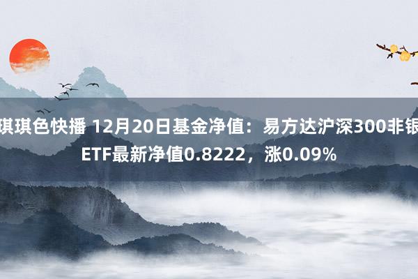 琪琪色快播 12月20日基金净值：易方达沪深300非银ETF最新净值0.8222，涨0.09%