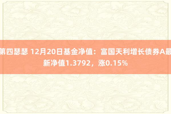 第四瑟瑟 12月20日基金净值：富国天利增长债券A最新净值1.3792，涨0.15%