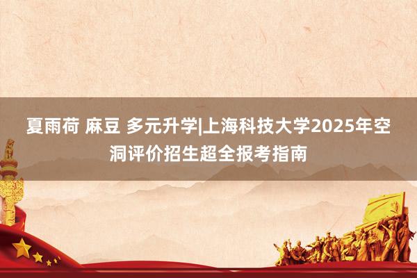 夏雨荷 麻豆 多元升学|上海科技大学2025年空洞评价招生超全报考指南