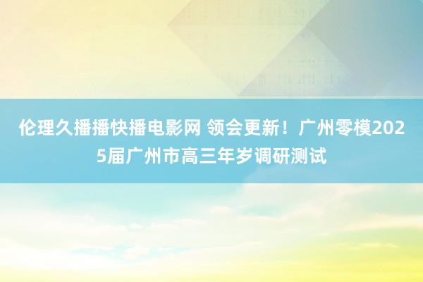 伦理久播播快播电影网 领会更新！广州零模2025届广州市高三年岁调研测试