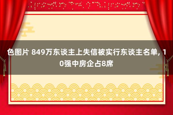 色图片 849万东谈主上失信被实行东谈主名单， 10强中房企占8席