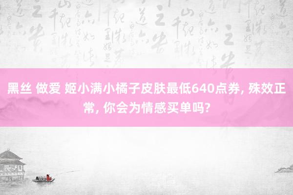 黑丝 做爱 姬小满小橘子皮肤最低640点券， 殊效正常， 你会为情感买单吗?