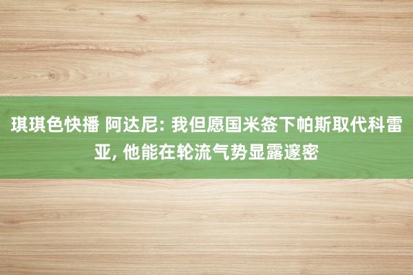 琪琪色快播 阿达尼: 我但愿国米签下帕斯取代科雷亚， 他能在轮流气势显露邃密