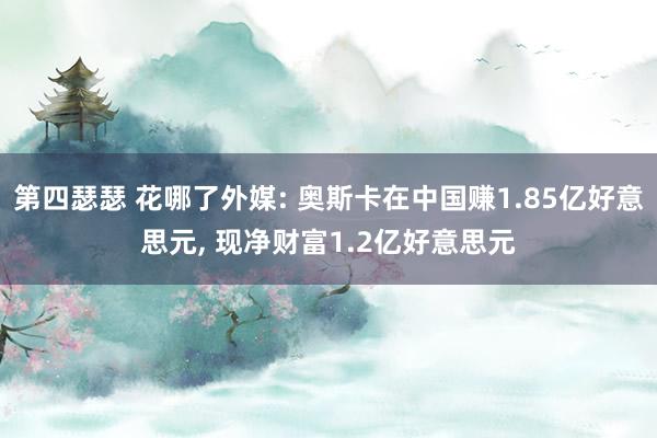 第四瑟瑟 花哪了外媒: 奥斯卡在中国赚1.85亿好意思元， 现净财富1.2亿好意思元