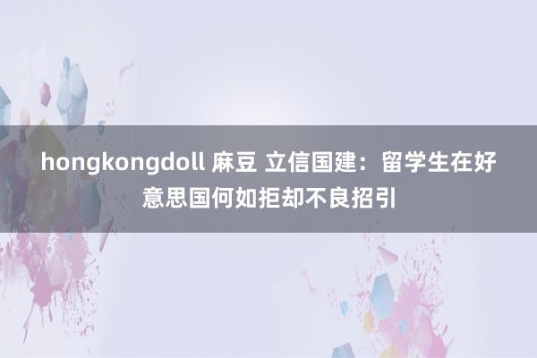 hongkongdoll 麻豆 立信国建：留学生在好意思国何如拒却不良招引