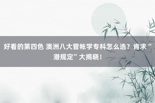 好看的第四色 澳洲八大管帐学专科怎么选？肯求“潜规定”大揭晓！