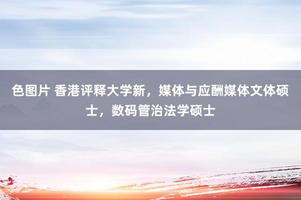 色图片 香港评释大学新，媒体与应酬媒体文体硕士，数码管治法学硕士