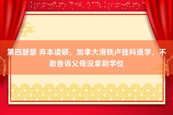 第四瑟瑟 弃本读硕，加拿大滑铁卢挂科退学，不敢告诉父母没拿到学位