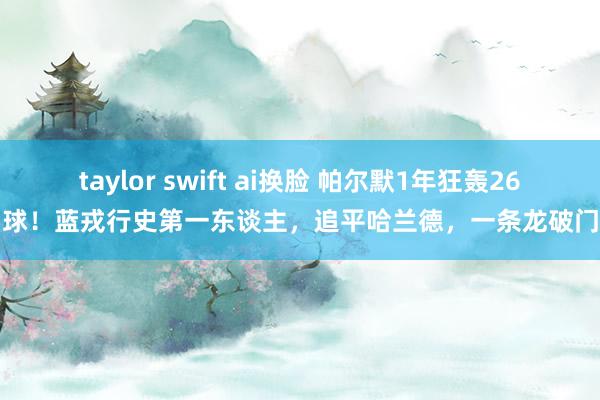 taylor swift ai换脸 帕尔默1年狂轰26球！蓝戎行史第一东谈主，追平哈兰德，一条龙破门