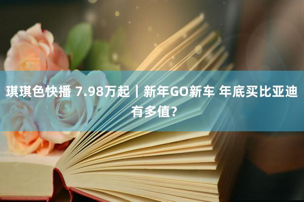 琪琪色快播 7.98万起｜新年GO新车 年底买比亚迪 有多值？