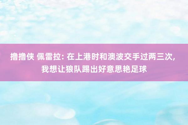 撸撸侠 佩雷拉: 在上港时和澳波交手过两三次， 我想让狼队踢出好意思艳足球