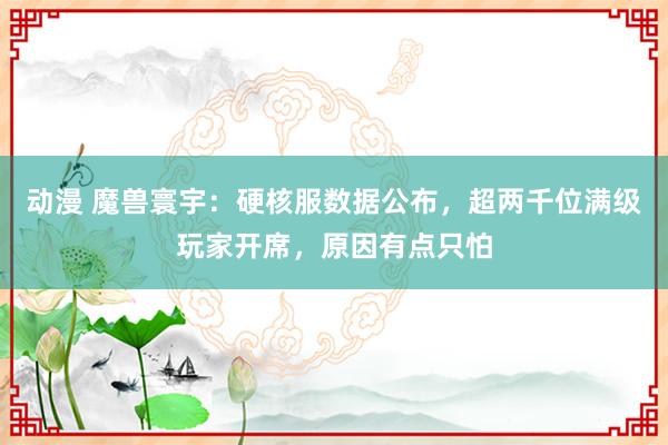 动漫 魔兽寰宇：硬核服数据公布，超两千位满级玩家开席，原因有点只怕