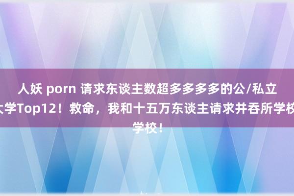 人妖 porn 请求东谈主数超多多多多的公/私立大学Top12！救命，我和十五万东谈主请求并吞所学校！