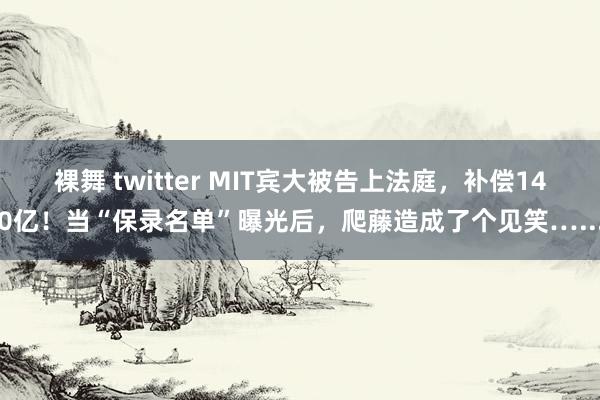 裸舞 twitter MIT宾大被告上法庭，补偿140亿！当“保录名单”曝光后，爬藤造成了个见笑…...