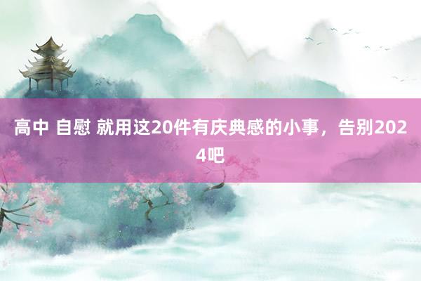 高中 自慰 就用这20件有庆典感的小事，告别2024吧