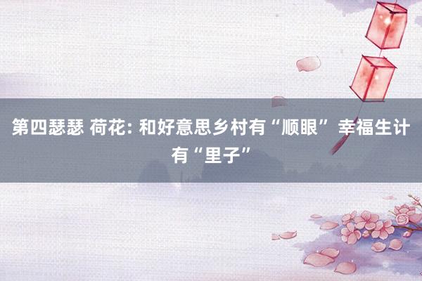 第四瑟瑟 荷花: 和好意思乡村有“顺眼” 幸福生计有“里子”