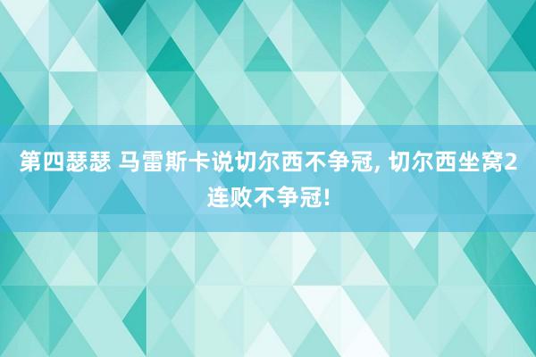 第四瑟瑟 马雷斯卡说切尔西不争冠， 切尔西坐窝2连败不争冠!