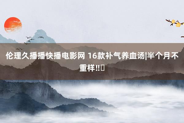 伦理久播播快播电影网 16款补气养血汤|半个月不重样‼️