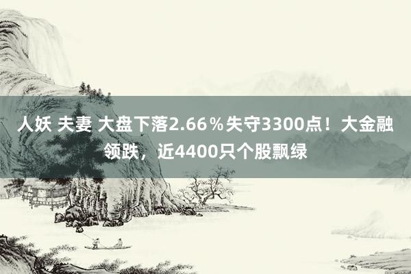 人妖 夫妻 大盘下落2.66％失守3300点！大金融领跌，近4400只个股飘绿