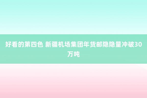 好看的第四色 新疆机场集团年货邮隐隐量冲破30万吨