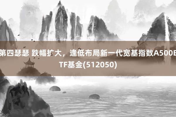 第四瑟瑟 跌幅扩大，逢低布局新一代宽基指数A500ETF基金(512050)