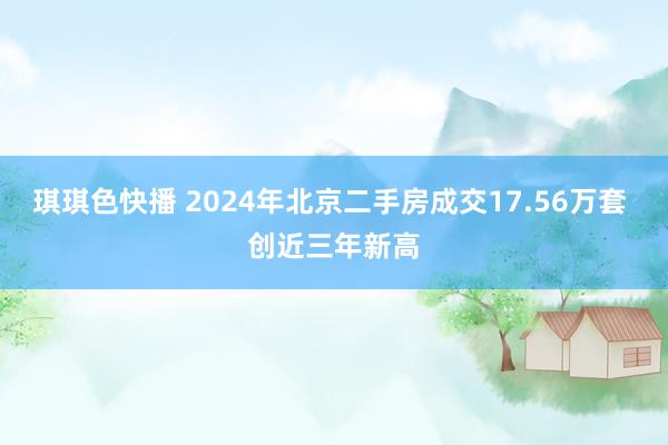 琪琪色快播 2024年北京二手房成交17.56万套 创近三年新高