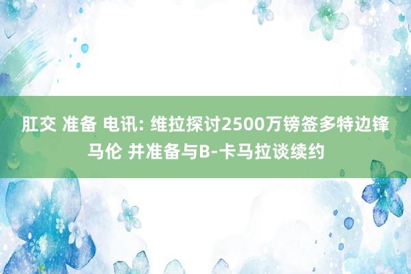 肛交 准备 电讯: 维拉探讨2500万镑签多特边锋马伦 并准备与B-卡马拉谈续约