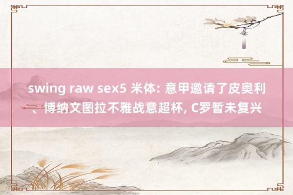 swing raw sex5 米体: 意甲邀请了皮奥利、博纳文图拉不雅战意超杯， C罗暂未复兴