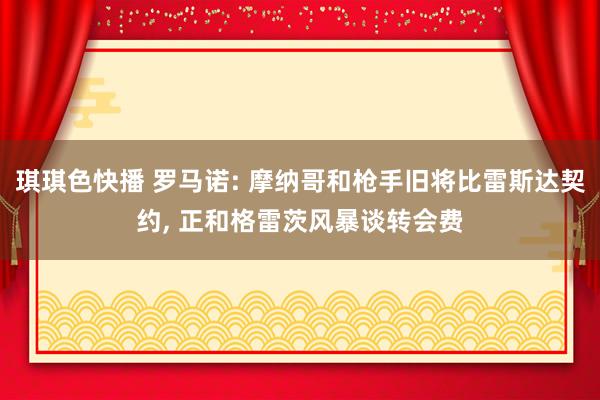 琪琪色快播 罗马诺: 摩纳哥和枪手旧将比雷斯达契约， 正和格雷茨风暴谈转会费