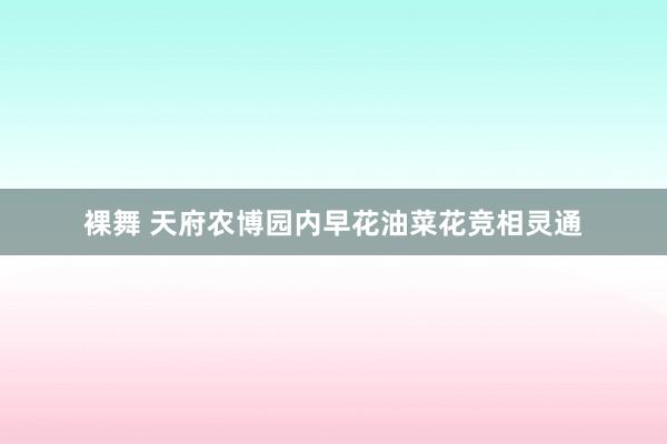 裸舞 天府农博园内早花油菜花竞相灵通