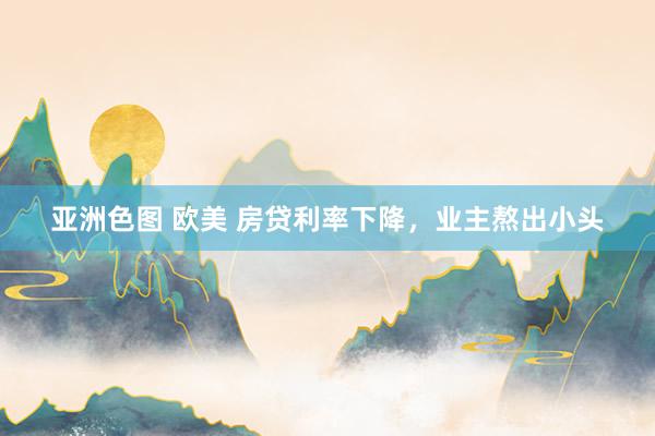 亚洲色图 欧美 房贷利率下降，业主熬出小头