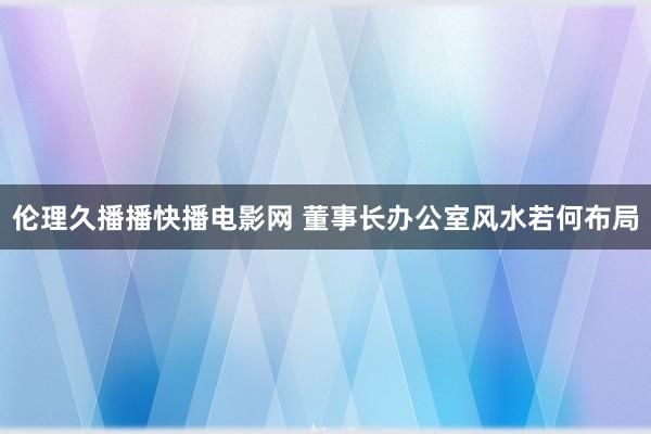 伦理久播播快播电影网 董事长办公室风水若何布局