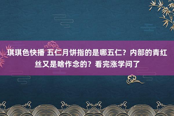 琪琪色快播 五仁月饼指的是哪五仁？内部的青红丝又是啥作念的？看完涨学问了