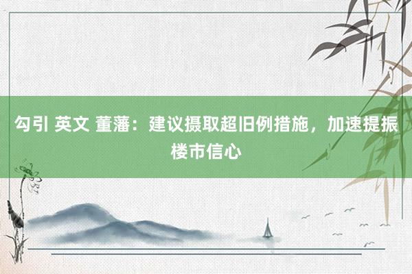 勾引 英文 董藩：建议摄取超旧例措施，加速提振楼市信心