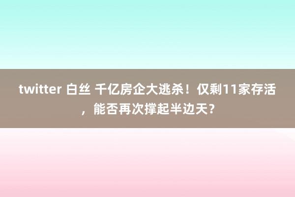 twitter 白丝 千亿房企大逃杀！仅剩11家存活，能否再次撑起半边天？