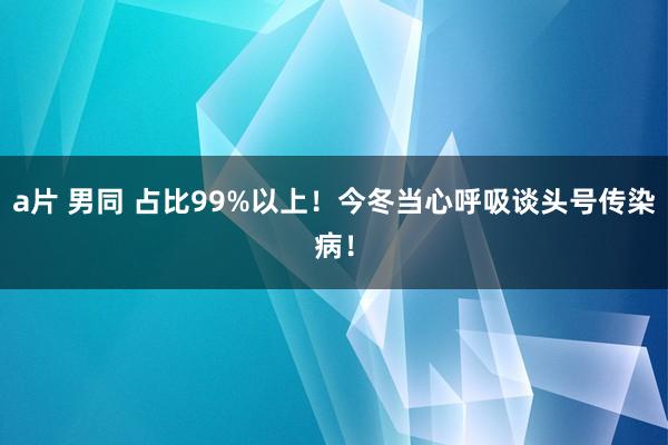 a片 男同 占比99%以上！今冬当心呼吸谈头号传染病！