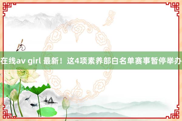 在线av girl 最新！这4项素养部白名单赛事暂停举办