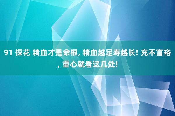 91 探花 精血才是命根， 精血越足寿越长! 充不富裕， 重心就看这几处!