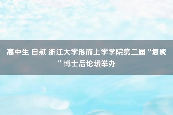 高中生 自慰 浙江大学形而上学学院第二届“复聚”博士后论坛举办