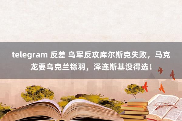 telegram 反差 乌军反攻库尔斯克失败，马克龙要乌克兰铩羽，泽连斯基没得选！