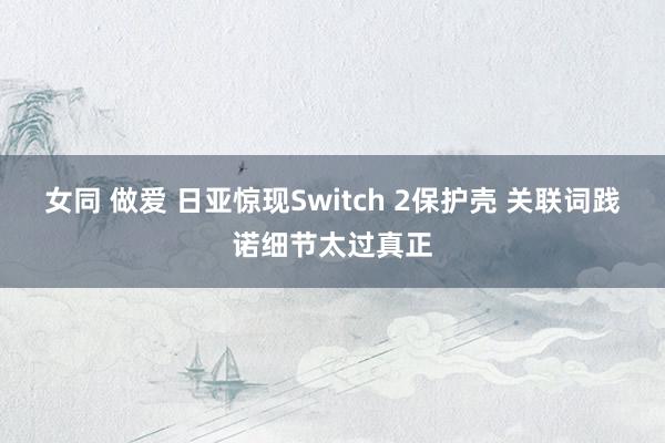 女同 做爱 日亚惊现Switch 2保护壳 关联词践诺细节太过真正