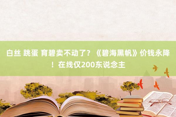 白丝 跳蛋 育碧卖不动了？《碧海黑帆》价钱永降！在线仅200东说念主