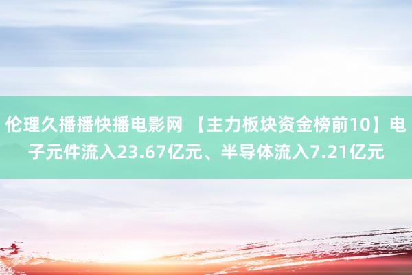 伦理久播播快播电影网 【主力板块资金榜前10】电子元件流入23.67亿元、半导体流入7.21亿元