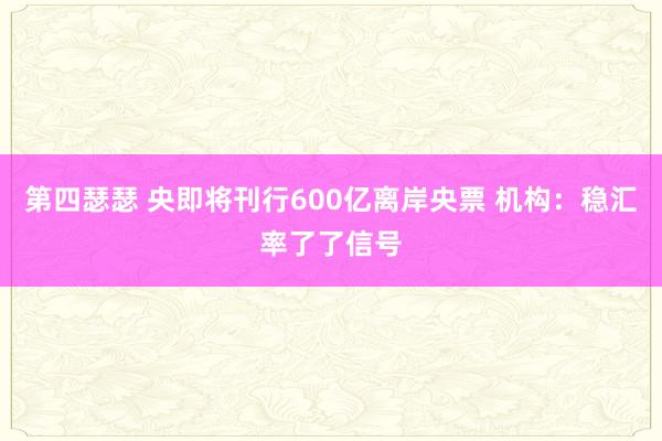 第四瑟瑟 央即将刊行600亿离岸央票 机构：稳汇率了了信号