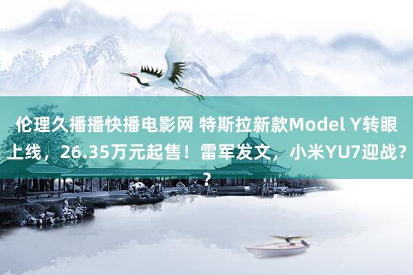 伦理久播播快播电影网 特斯拉新款Model Y转眼上线，26.35万元起售！雷军发文，小米YU7迎战？