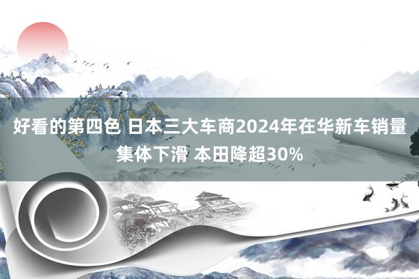 好看的第四色 日本三大车商2024年在华新车销量集体下滑 本田降超30%