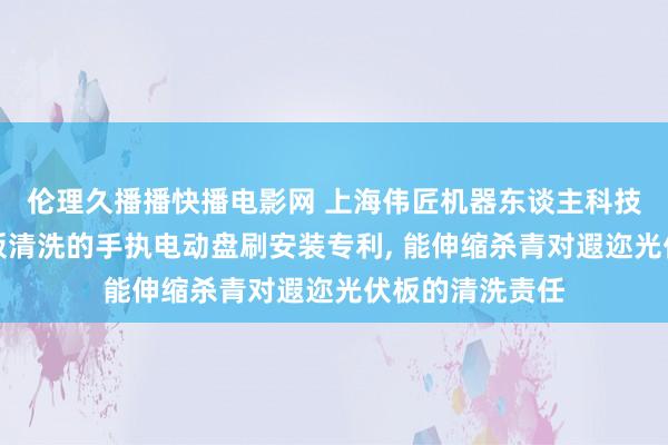 伦理久播播快播电影网 上海伟匠机器东谈主科技赢得用于光伏板清洗的手执电动盘刷安装专利， 能伸缩杀青对遐迩光伏板的清洗责任