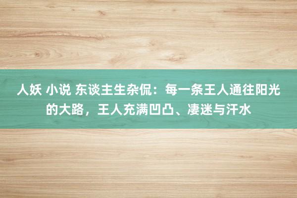 人妖 小说 东谈主生杂侃：每一条王人通往阳光的大路，王人充满凹凸、凄迷与汗水