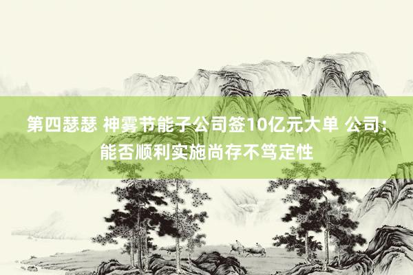 第四瑟瑟 神雾节能子公司签10亿元大单 公司：能否顺利实施尚存不笃定性