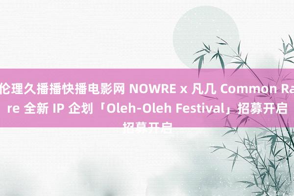 伦理久播播快播电影网 NOWRE x 凡几 Common Rare 全新 IP 企划「Oleh-Oleh Festival」招募开启